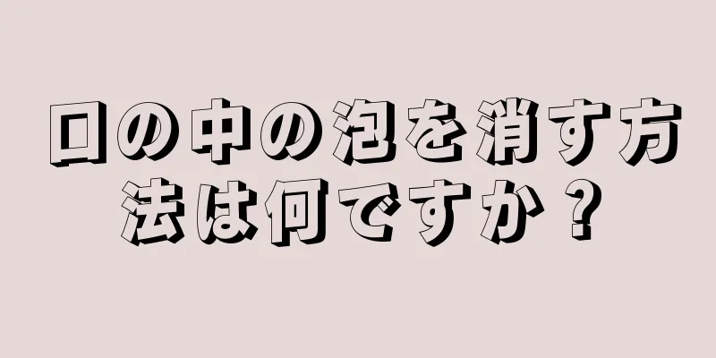 口の中の泡を消す方法は何ですか？