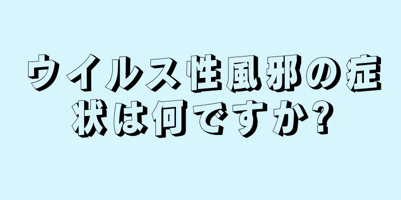 ウイルス性風邪の症状は何ですか?