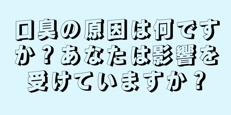 口臭の原因は何ですか？あなたは影響を受けていますか？