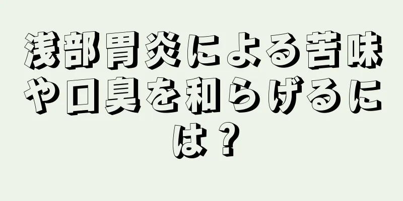 浅部胃炎による苦味や口臭を和らげるには？