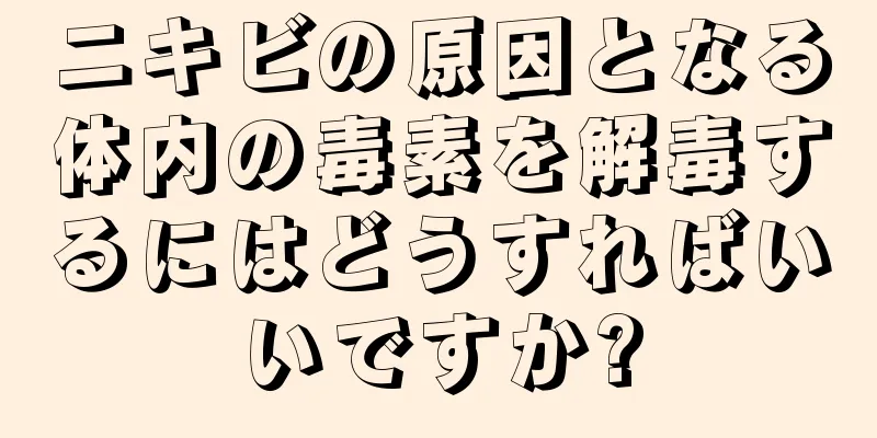 ニキビの原因となる体内の毒素を解毒するにはどうすればいいですか?