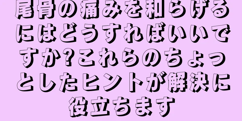 尾骨の痛みを和らげるにはどうすればいいですか?これらのちょっとしたヒントが解決に役立ちます