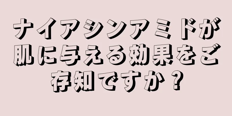 ナイアシンアミドが肌に与える効果をご存知ですか？