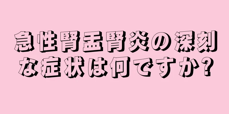 急性腎盂腎炎の深刻な症状は何ですか?