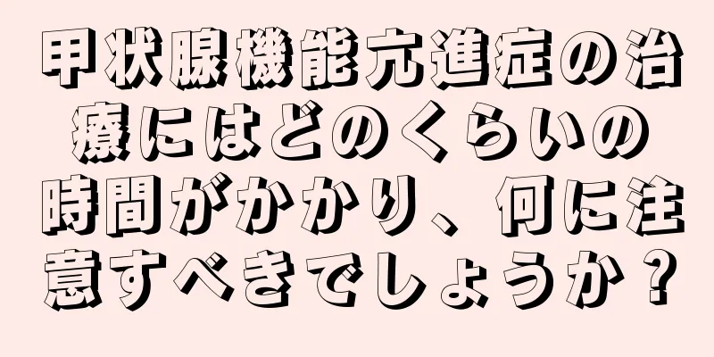 甲状腺機能亢進症の治療にはどのくらいの時間がかかり、何に注意すべきでしょうか？