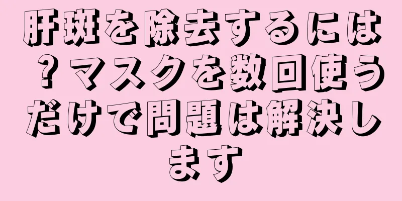 肝斑を除去するには？マスクを数回使うだけで問題は解決します