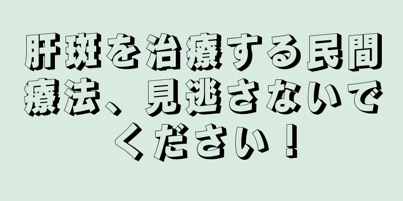 肝斑を治療する民間療法、見逃さないでください！