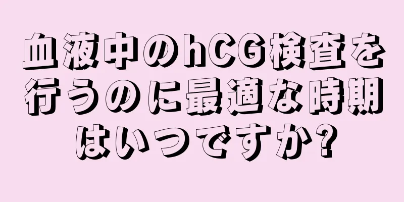 血液中のhCG検査を行うのに最適な時期はいつですか?