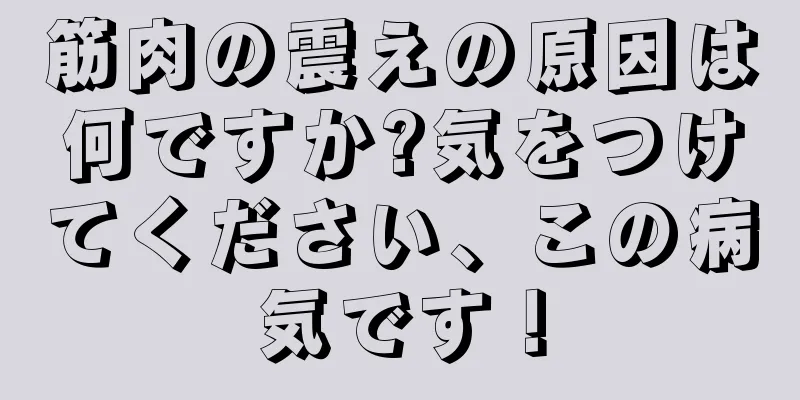 筋肉の震えの原因は何ですか?気をつけてください、この病気です！