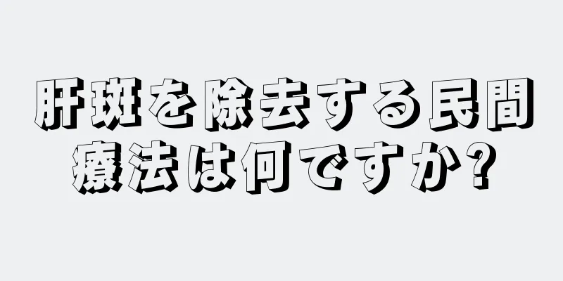 肝斑を除去する民間療法は何ですか?