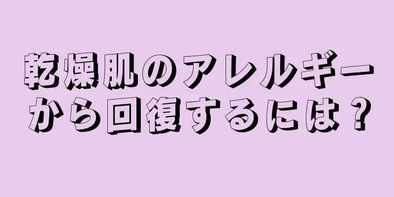 乾燥肌のアレルギーから回復するには？