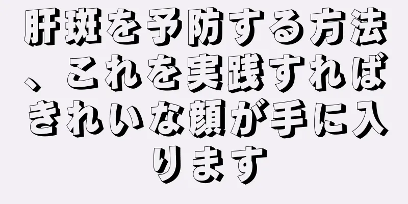 肝斑を予防する方法、これを実践すればきれいな顔が手に入ります