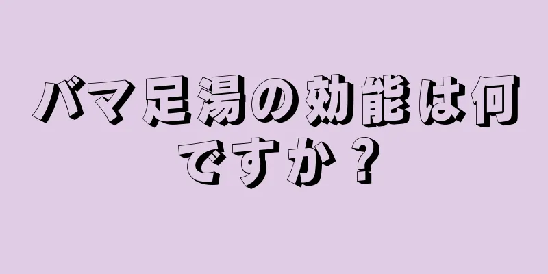 バマ足湯の効能は何ですか？