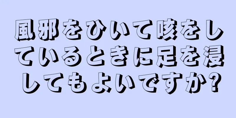 風邪をひいて咳をしているときに足を浸してもよいですか?