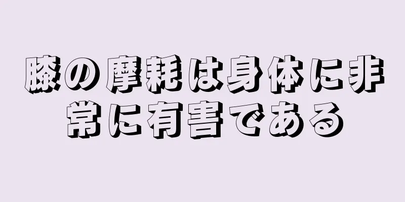 膝の摩耗は身体に非常に有害である