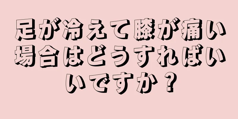 足が冷えて膝が痛い場合はどうすればいいですか？