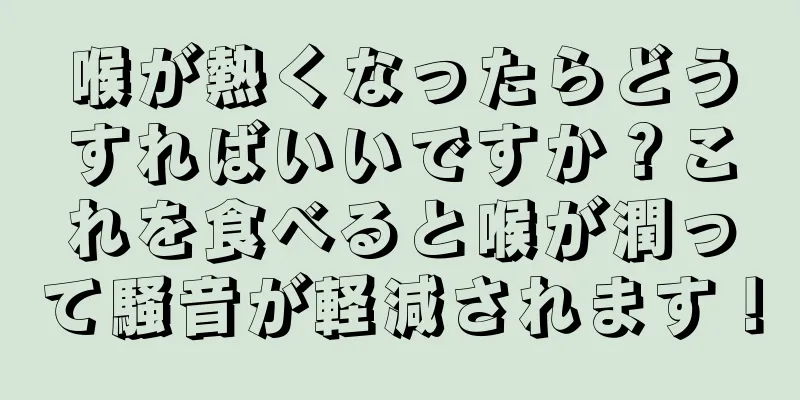 喉が熱くなったらどうすればいいですか？これを食べると喉が潤って騒音が軽減されます！