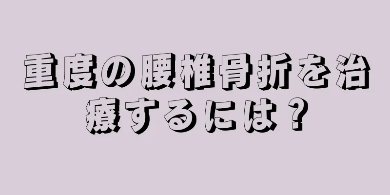 重度の腰椎骨折を治療するには？