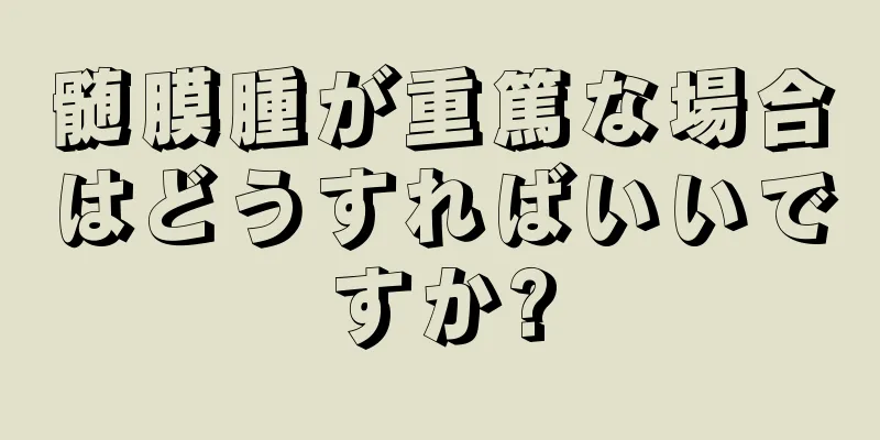 髄膜腫が重篤な場合はどうすればいいですか?