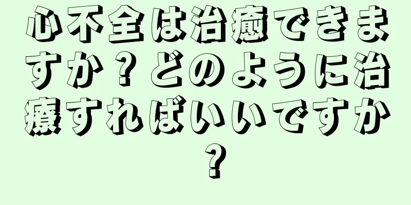 心不全は治癒できますか？どのように治療すればいいですか？