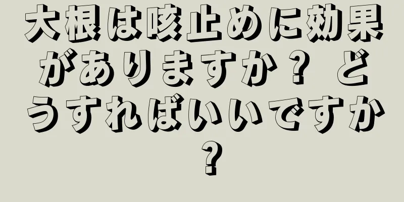 大根は咳止めに効果がありますか？ どうすればいいですか？