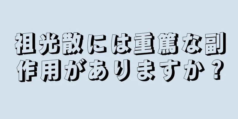 祖光散には重篤な副作用がありますか？