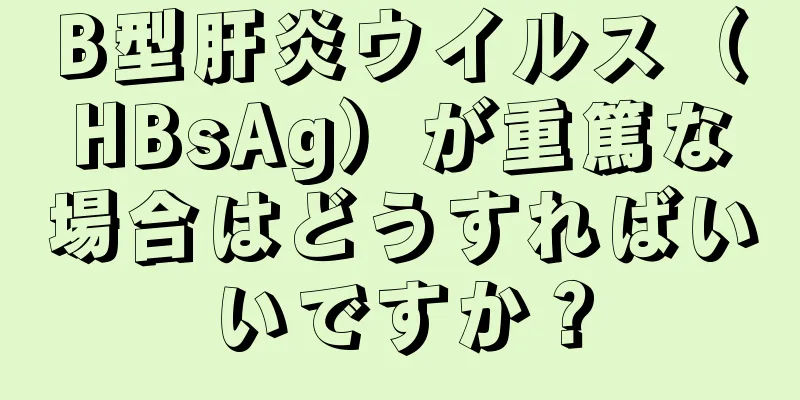 B型肝炎ウイルス（HBsAg）が重篤な場合はどうすればいいですか？