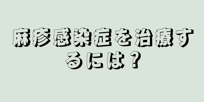 麻疹感染症を治療するには？