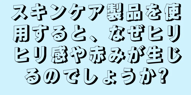 スキンケア製品を使用すると、なぜヒリヒリ感や赤みが生じるのでしょうか?