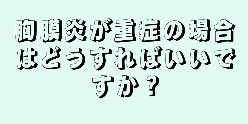 胸膜炎が重症の場合はどうすればいいですか？