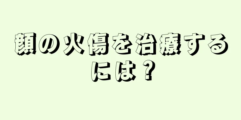 顔の火傷を治療するには？