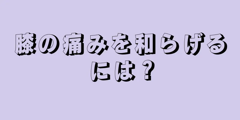 膝の痛みを和らげるには？