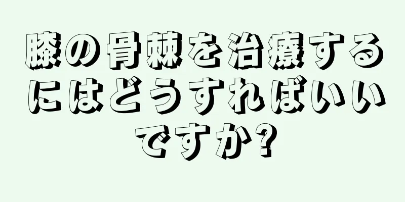 膝の骨棘を治療するにはどうすればいいですか?