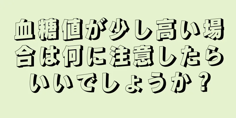 血糖値が少し高い場合は何に注意したらいいでしょうか？