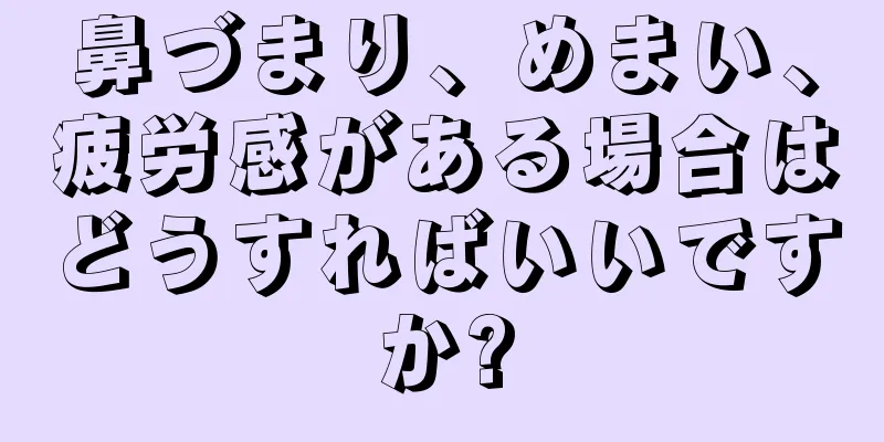 鼻づまり、めまい、疲労感がある場合はどうすればいいですか?