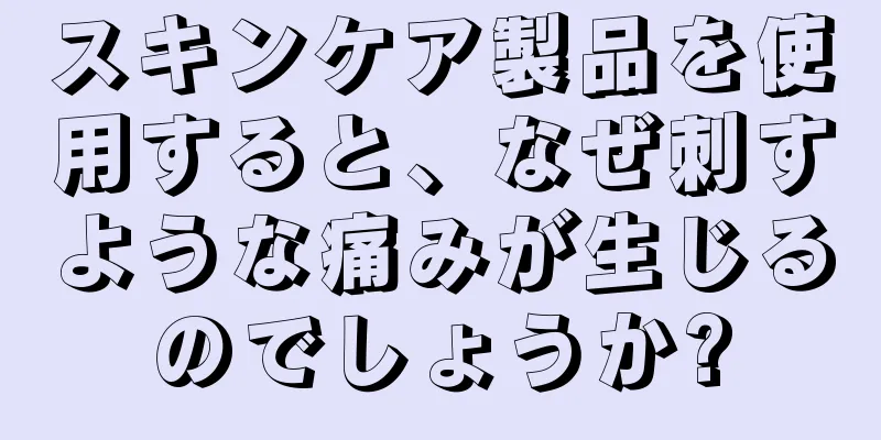 スキンケア製品を使用すると、なぜ刺すような痛みが生じるのでしょうか?