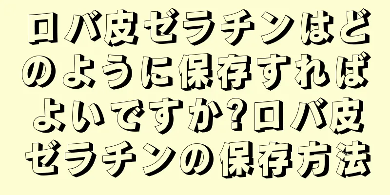 ロバ皮ゼラチンはどのように保存すればよいですか?ロバ皮ゼラチンの保存方法