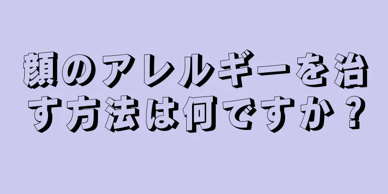 顔のアレルギーを治す方法は何ですか？