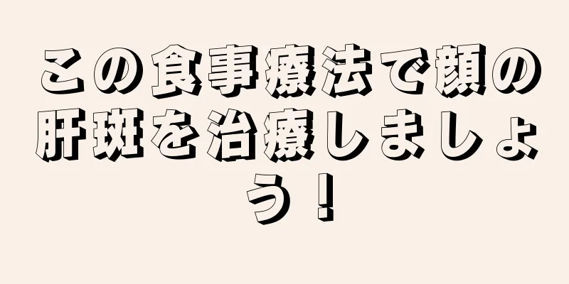 この食事療法で顔の肝斑を治療しましょう！