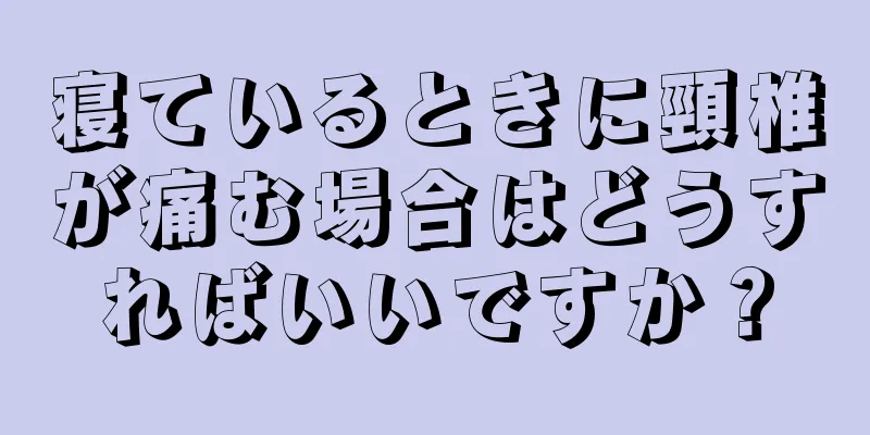 寝ているときに頸椎が痛む場合はどうすればいいですか？