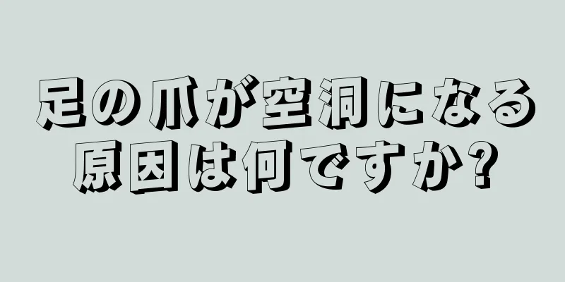 足の爪が空洞になる原因は何ですか?