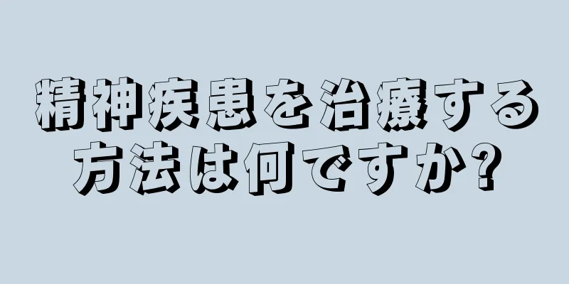 精神疾患を治療する方法は何ですか?