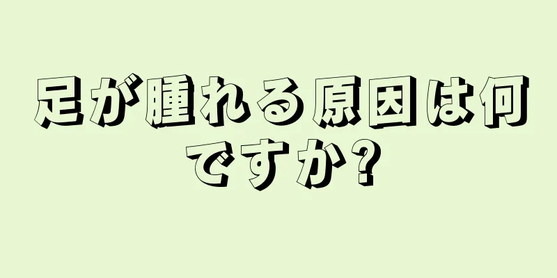 足が腫れる原因は何ですか?