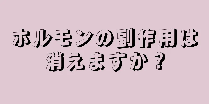 ホルモンの副作用は消えますか？