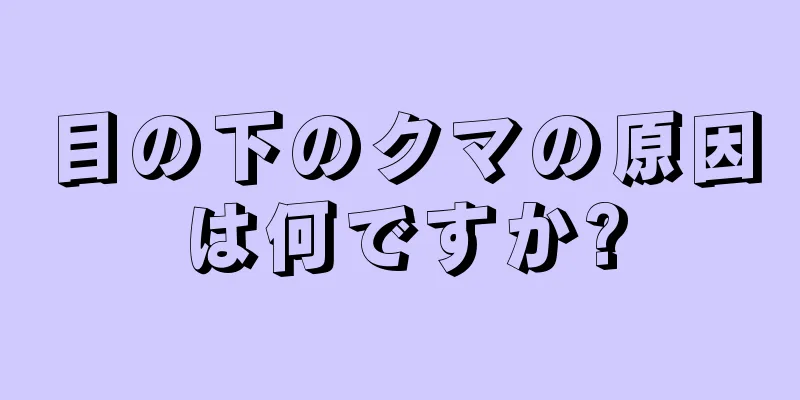 目の下のクマの原因は何ですか?