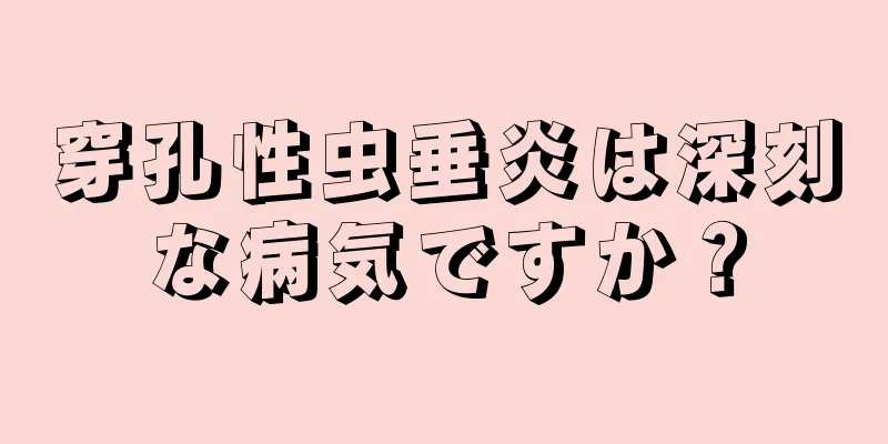 穿孔性虫垂炎は深刻な病気ですか？