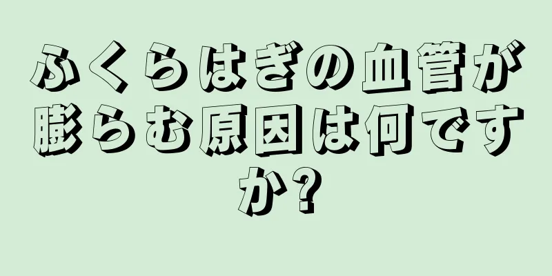 ふくらはぎの血管が膨らむ原因は何ですか?