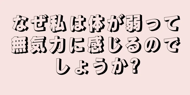 なぜ私は体が弱って無気力に感じるのでしょうか?