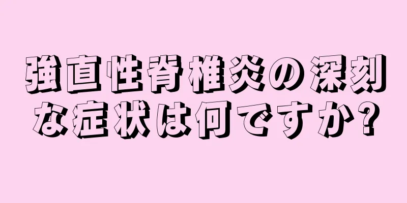 強直性脊椎炎の深刻な症状は何ですか?