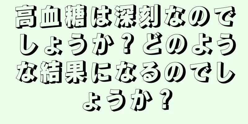 高血糖は深刻なのでしょうか？どのような結果になるのでしょうか？